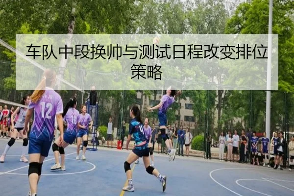 车队中段换帅与测试日程改变排位策略